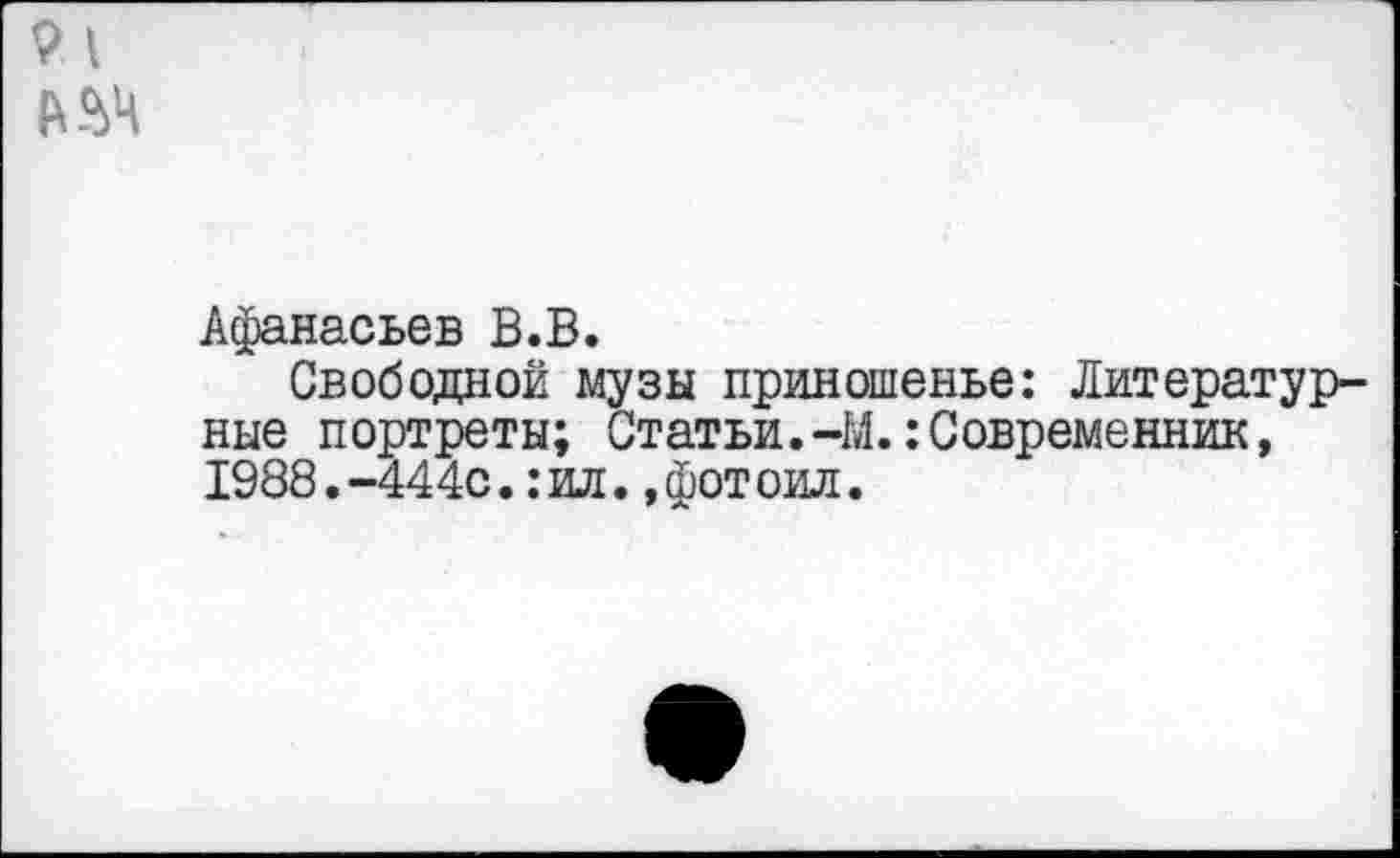 ﻿9 1 №4
Афанасьев В.В.
Свободной музы приношенье: Литературные портреты; Статьи.-М. Современник, 1988. -444с.: ил., фот оил.